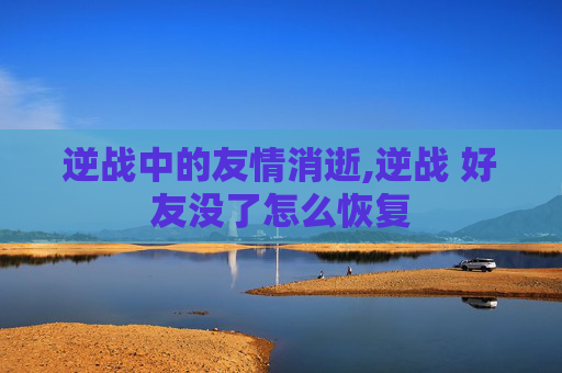 逆战中的友情消逝,逆战 好友没了怎么恢复