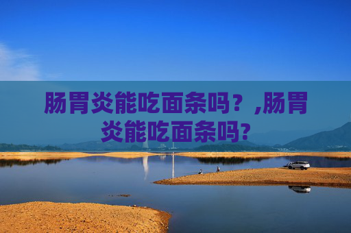 肠胃炎能吃面条吗？,肠胃炎能吃面条吗?