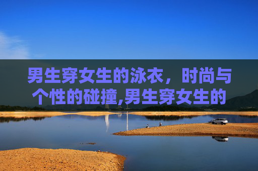 男生穿女生的泳衣，时尚与个性的碰撞,男生穿女生的泳衣合适吗?