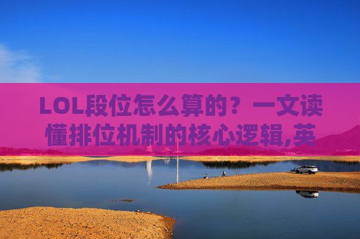 LOL段位怎么算的？一文读懂排位机制的核心逻辑,英雄联盟段位怎么算