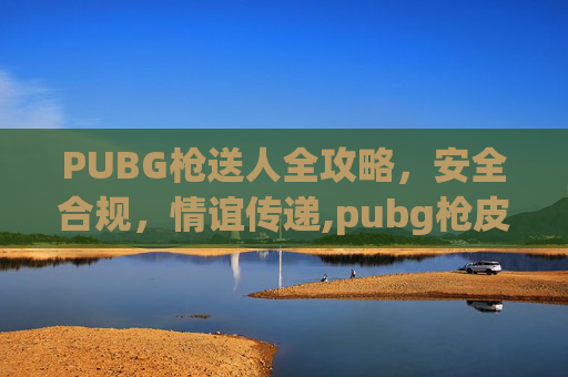 PUBG枪送人全攻略，安全合规，情谊传递,pubg枪皮肤怎么送人