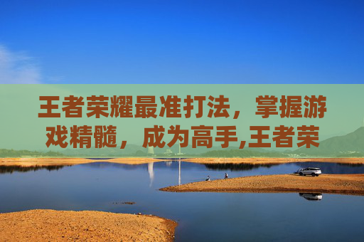 王者荣耀最准打法，掌握游戏精髓，成为高手,王者荣耀打法简单