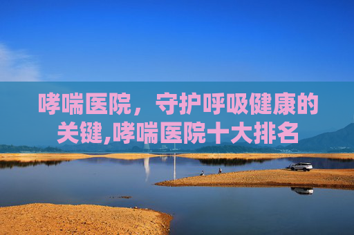 哮喘医院，守护呼吸健康的关键,哮喘医院十大排名