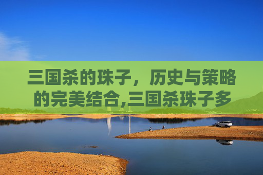 三国杀的珠子，历史与策略的完美结合,三国杀珠子多少钱一颗