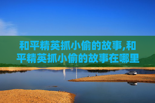 和平精英抓小偷的故事,和平精英抓小偷的故事在哪里看