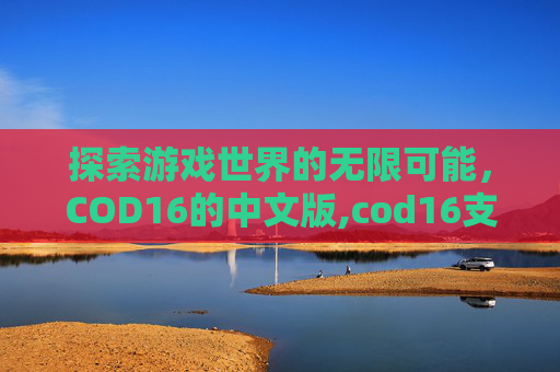 探索游戏世界的无限可能，COD16的中文版,cod16支持中文吗