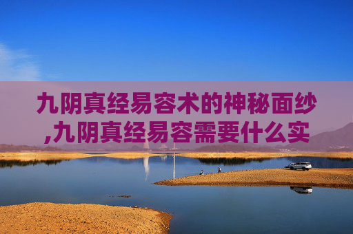 九阴真经易容术的神秘面纱,九阴真经易容需要什么实力才能打