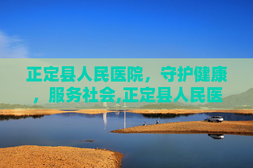正定县人民医院，守护健康，服务社会,正定县人民医院是三甲医院吗