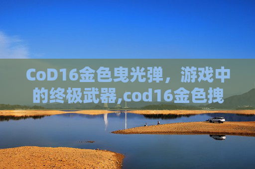 CoD16金色曳光弹，游戏中的终极武器,cod16金色拽光弹