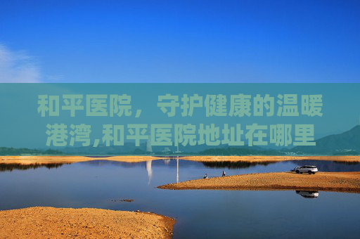 和平医院，守护健康的温暖港湾,和平医院地址在哪里