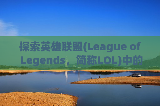 探索英雄联盟(League of Legends，简称LOL)中的那些令人难忘的称号,lolm称号