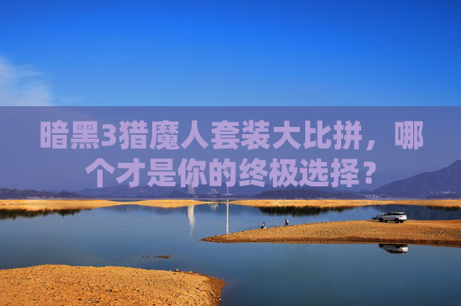 暗黑3猎魔人套装大比拼，哪个才是你的终极选择？