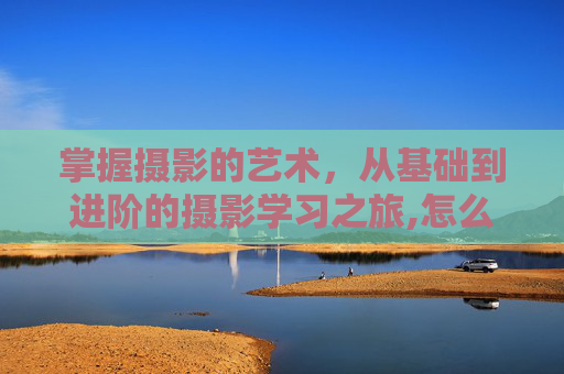 掌握摄影的艺术，从基础到进阶的摄影学习之旅,怎么学摄影专业