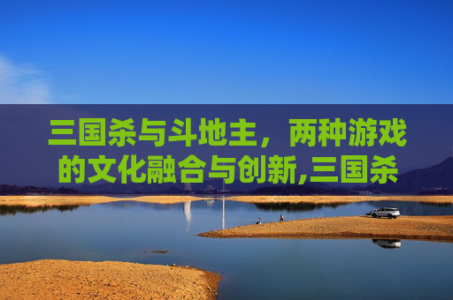三国杀与斗地主，两种游戏的文化融合与创新,三国杀斗地主能不能点将牌