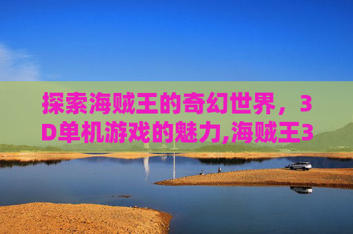 探索海贼王的奇幻世界，3D单机游戏的魅力,海贼王3d单机游戏下载