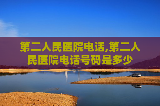 第二人民医院电话,第二人民医院电话号码是多少