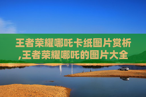 王者荣耀哪吒卡纸图片赏析,王者荣耀哪吒的图片大全皮肤