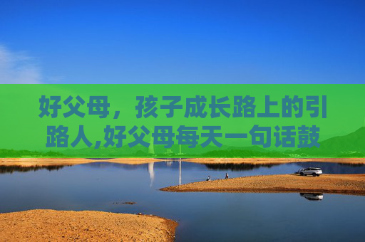 好父母，孩子成长路上的引路人,好父母每天一句话鼓励孩子