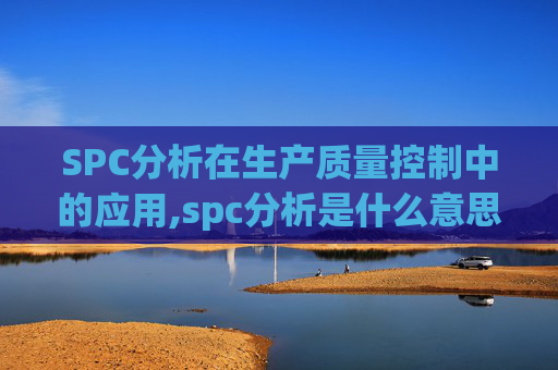 SPC分析在生产质量控制中的应用,spc分析是什么意思