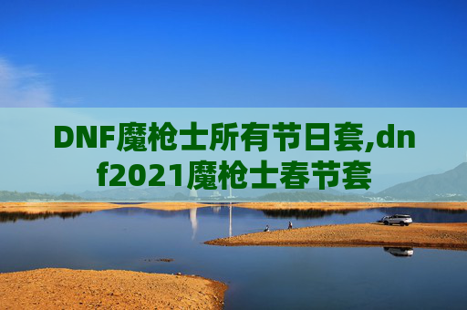 DNF魔枪士所有节日套,dnf2021魔枪士春节套