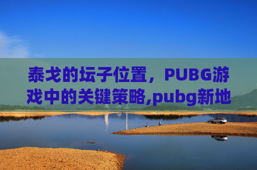 泰戈的坛子位置，PUBG游戏中的关键策略,pubg新地图泰戈原型