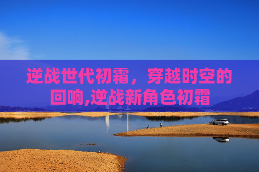 逆战世代初霜，穿越时空的回响,逆战新角色初霜