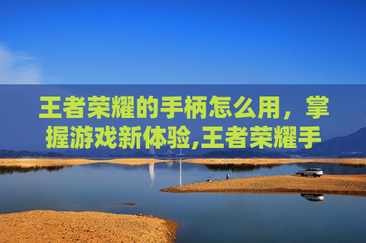 王者荣耀的手柄怎么用，掌握游戏新体验,王者荣耀手柄设置方法