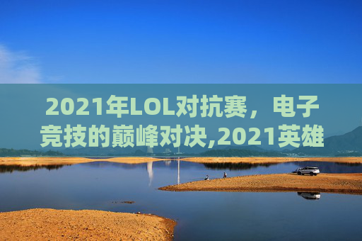 2021年LOL对抗赛，电子竞技的巅峰对决,2021英雄联盟对抗赛