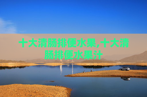 十大清肠排便水果,十大清肠排便水果汁