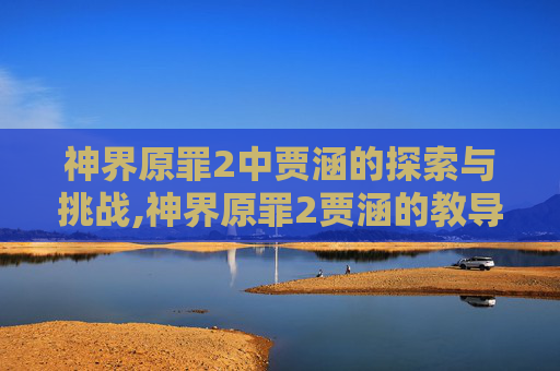 神界原罪2中贾涵的探索与挑战,神界原罪2贾涵的教导任务