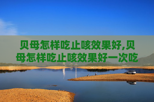 贝母怎样吃止咳效果好,贝母怎样吃止咳效果好一次吃多少
