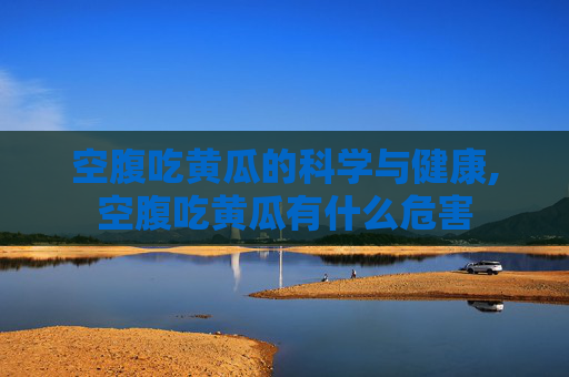 空腹吃黄瓜的科学与健康,空腹吃黄瓜有什么危害