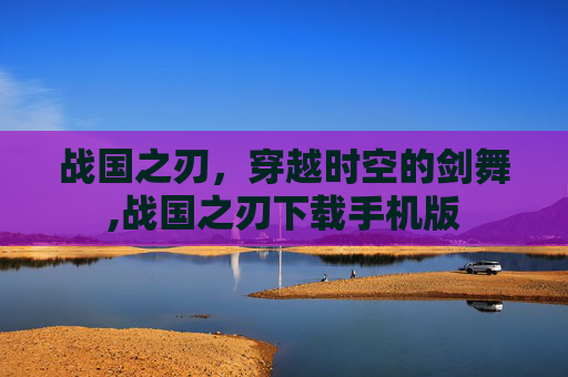 战国之刃，穿越时空的剑舞,战国之刃下载手机版