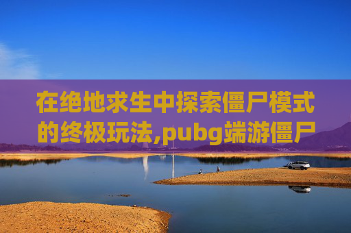 在绝地求生中探索僵尸模式的终极玩法,pubg端游僵尸模式在哪里