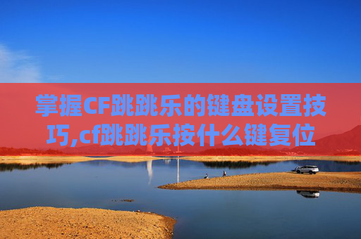 掌握CF跳跳乐的键盘设置技巧,cf跳跳乐按什么键复位