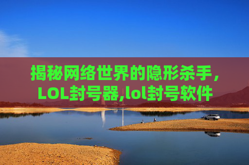揭秘网络世界的隐形杀手，LOL封号器,lol封号软件
