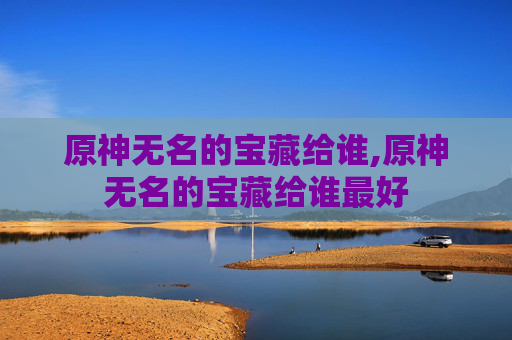 原神无名的宝藏给谁,原神无名的宝藏给谁最好