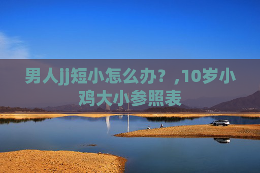男人jj短小怎么办？,10岁小鸡大小参照表