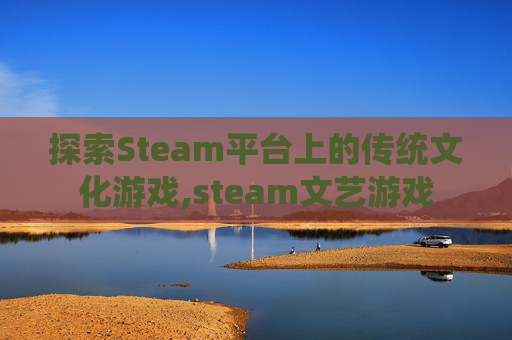 探索Steam平台上的传统文化游戏,steam文艺游戏