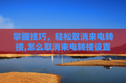 掌握技巧，轻松取消来电转接,怎么取消来电转接设置