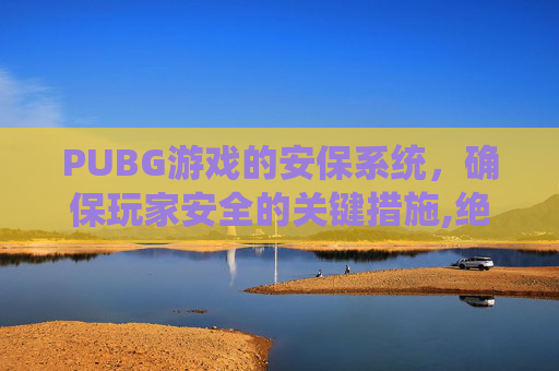 PUBG游戏的安保系统，确保玩家安全的关键措施,绝地求生游戏的安保程序运行不正常