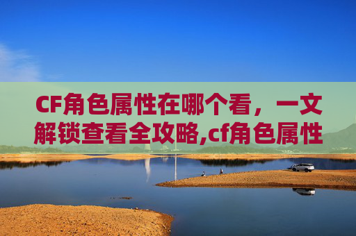 CF角色属性在哪个看，一文解锁查看全攻略,cf角色属性在哪个看的