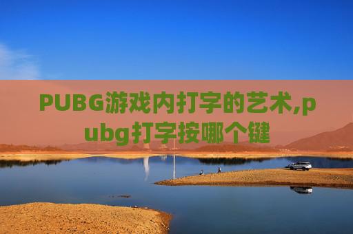 PUBG游戏内打字的艺术,pubg打字按哪个键
