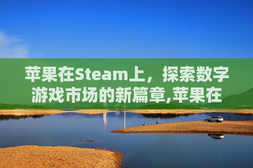 苹果在Steam上，探索数字游戏市场的新篇章,苹果在那里关闭自动续费功能