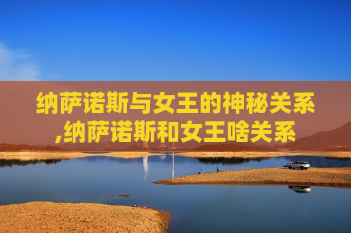 纳萨诺斯与女王的神秘关系,纳萨诺斯和女王啥关系