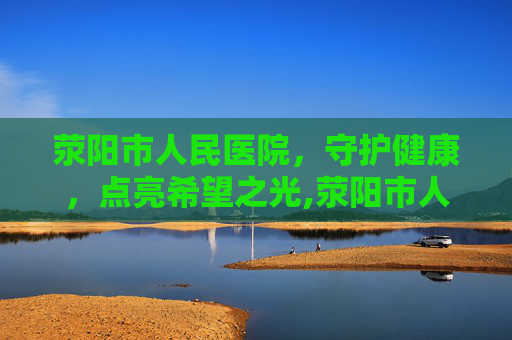 荥阳市人民医院，守护健康，点亮希望之光,荥阳市人民医院电话