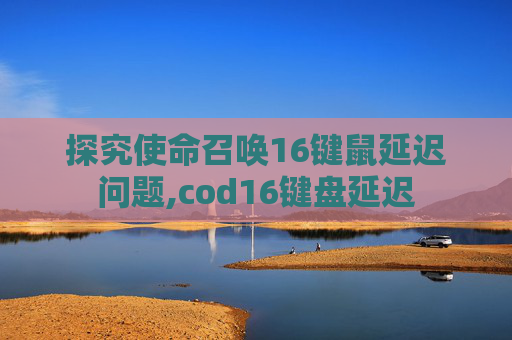 探究使命召唤16键鼠延迟问题,cod16键盘延迟 探究使命召唤16键鼠延迟问题,cod16键盘延迟