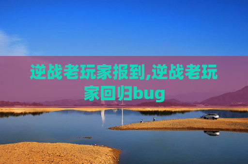 逆战老玩家报到,逆战老玩家回归bug
