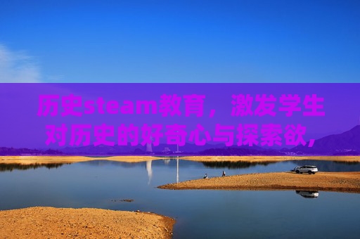 历史steam教育，激发学生对历史的好奇心与探索欲,steam教育起源于哪里