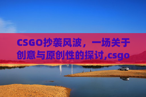 CSGO抄袭风波，一场关于创意与原创性的探讨,csgo抄袭cf吗